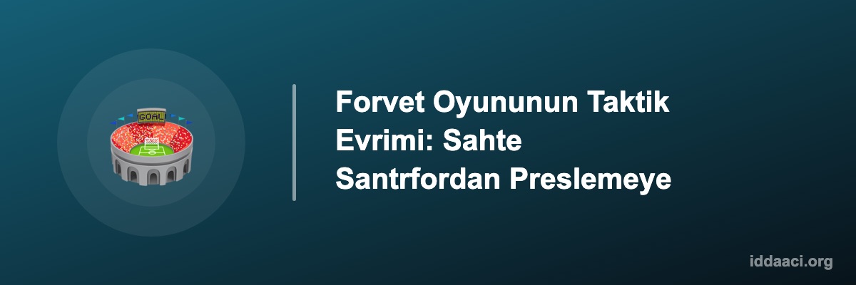 Forvet Oyununun Taktik Evrimi: Sahte Santrfordan Preslemeye